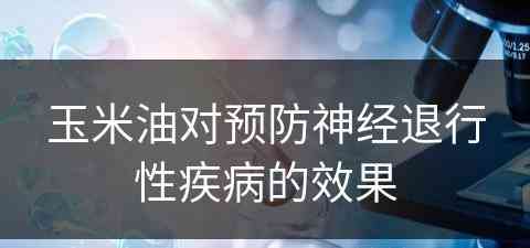 玉米油对预防神经退行性疾病的效果